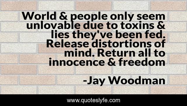 World & people only seem unlovable due to toxins & lies they've been fed. Release distortions of mind. Return all to innocence & freedom