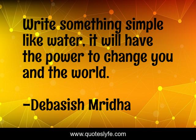 Write something simple like water, it will have the power to change you and the world.