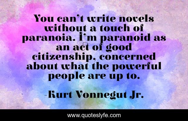 You can’t write novels without a touch of paranoia. I’m paranoid as an act of good citizenship, concerned about what the powerful people are up to.