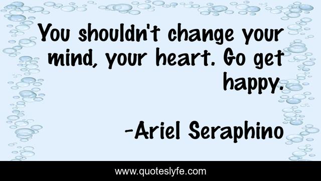 You shouldn't change your mind, your heart. Go get happy.