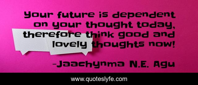 Your future is dependent on your thought today, therefore think good and lovely thoughts now!
