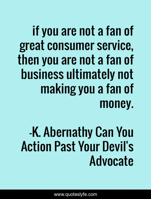 if you are not a fan of great consumer service, then you are not a fan of business ultimately not making you a fan of money.