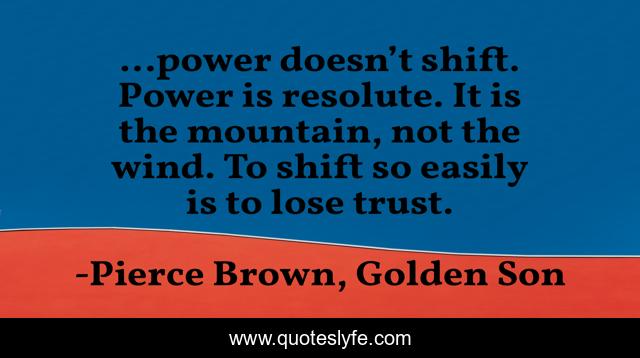 ...power doesn’t shift. Power is resolute. It is the mountain, not the wind. To shift so easily is to lose trust.