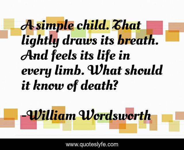 A simple child. That lightly draws its breath. And feels its life in every limb. What should it know of death?