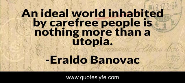 An ideal world inhabited by carefree people is nothing more than a utopia.