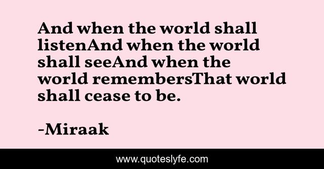 And when the world shall listenAnd when the world shall seeAnd when the world remembersThat world shall cease to be.