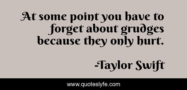 At some point you have to forget about grudges because they only hurt.
