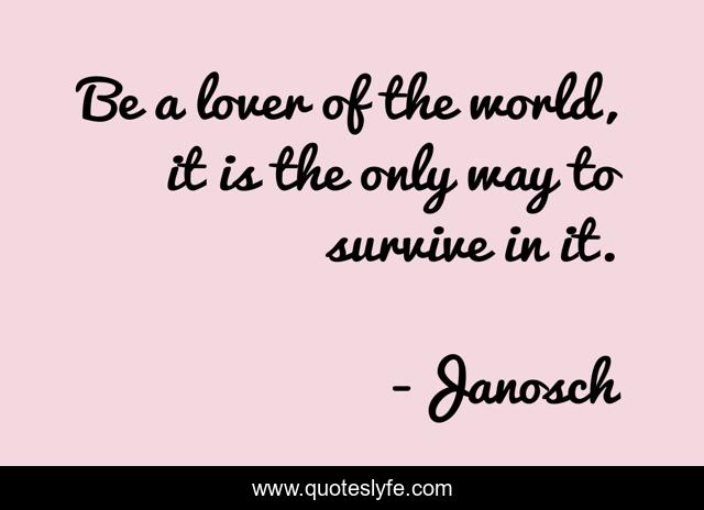 Be a lover of the world, it is the only way to survive in it.