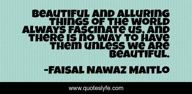 Beautiful and alluring things of the world always fascinate us, and there is no way to have them unless we are beautiful.