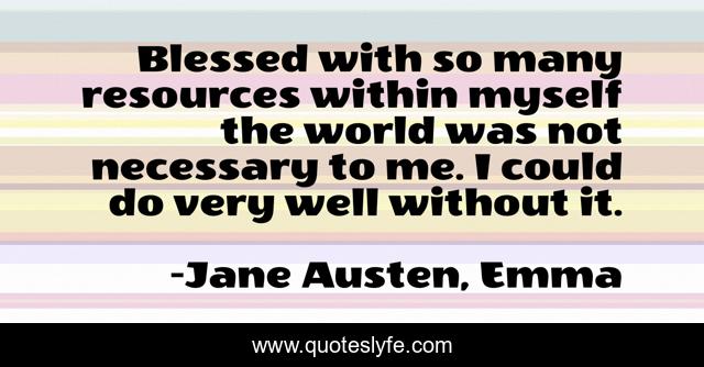 Blessed with so many resources within myself the world was not necessary to me. I could do very well without it.