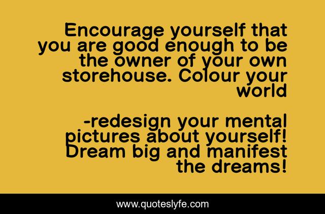 Encourage yourself that you are good enough to be the owner of your own storehouse. Colour your world