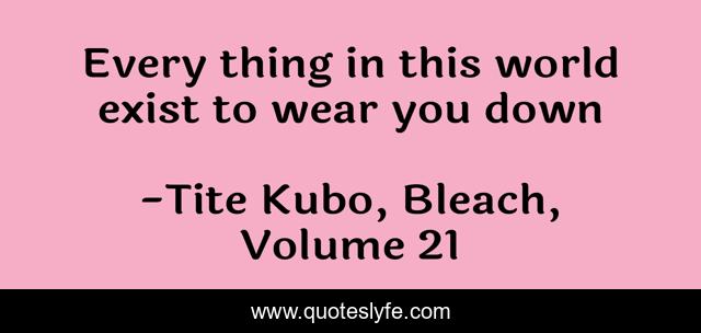 Every thing in this world exist to wear you down