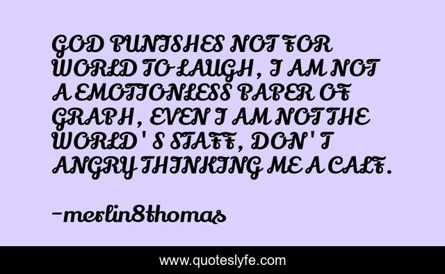 GOD PUNISHES NOT FOR WORLD TO LAUGH, I AM NOT A EMOTIONLESS PAPER OF GRAPH, EVEN I AM NOT THE WORLD'S STAFF, DON'T ANGRY THINKING ME A CALF.