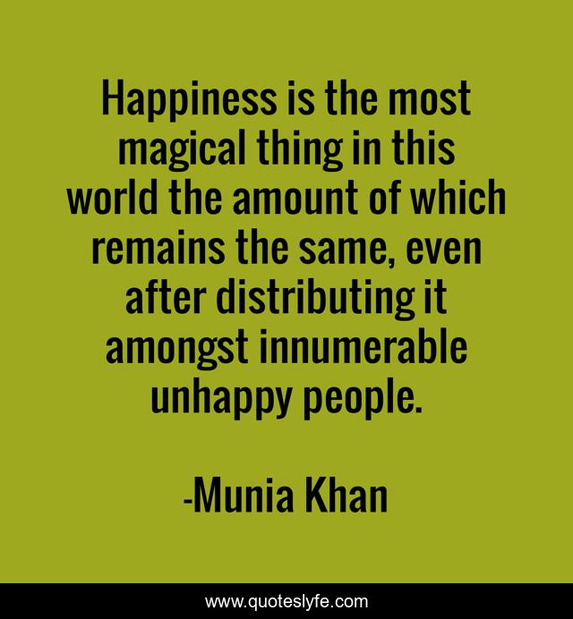 Happiness is the most magical thing in this world the amount of which remains the same, even after distributing it amongst innumerable unhappy people.
