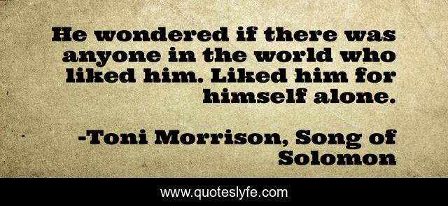He wondered if there was anyone in the world who liked him. Liked him for himself alone.