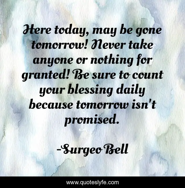 Here Today May Be Gone Tomorrow Never Take Anyone Or Nothing For Gra Quote By Surgeo Bell Quoteslyfe