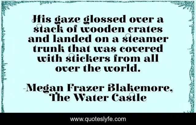 His gaze glossed over a stack of wooden crates and landed on a steamer trunk that was covered with stickers from all over the world.