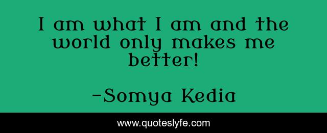 I am what I am and the world only makes me better!