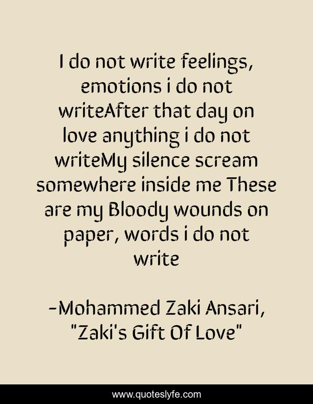 I do not write feelings, emotions i do not writeAfter that day on love anything i do not writeMy silence scream somewhere inside me These are my Bloody wounds on paper, words i do not write