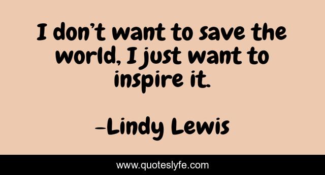I don’t want to save the world, I just want to inspire it.