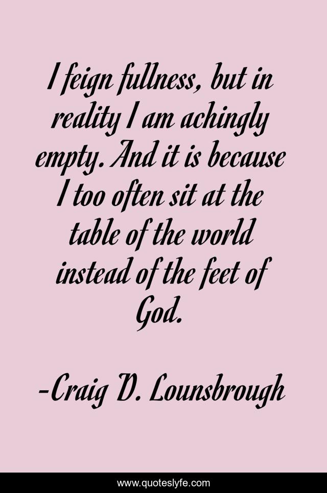 I feign fullness, but in reality I am achingly empty. And it is because I too often sit at the table of the world instead of the feet of God.