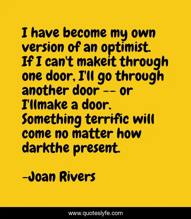 I have become my own version of an optimist. If I can't makeit through one door, I'll go through another door -- or I'llmake a door. Something terrific will come no matter how darkthe present.