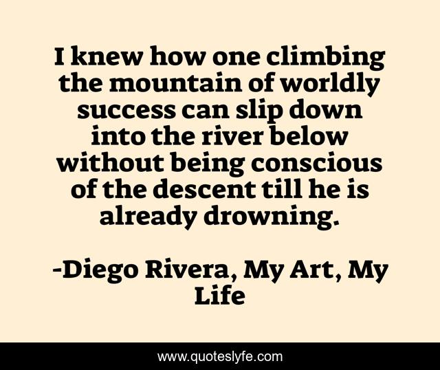 I knew how one climbing the mountain of worldly success can slip down into the river below without being conscious of the descent till he is already drowning.