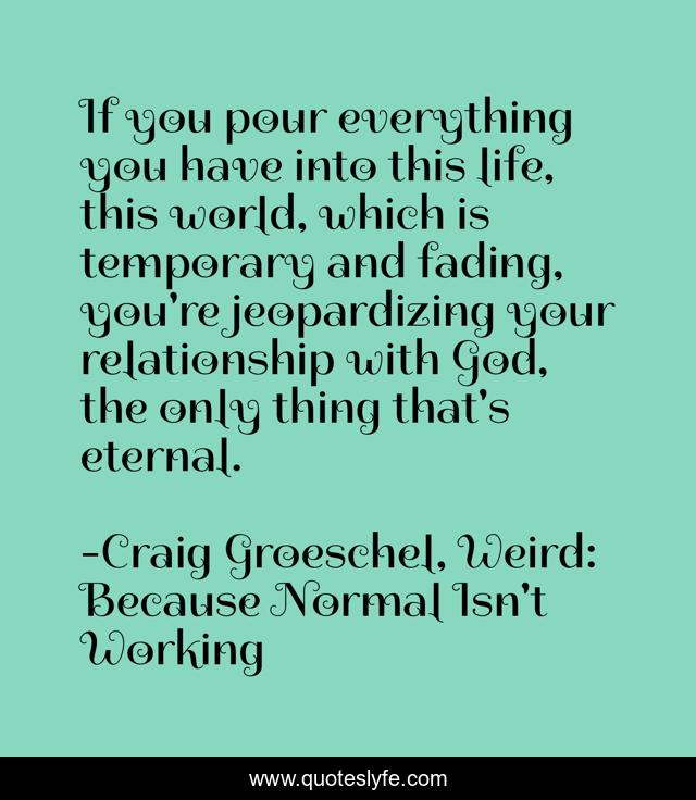 If you pour everything you have into this life, this world, which is temporary and fading, you're jeopardizing your relationship with God, the only thing that's eternal.