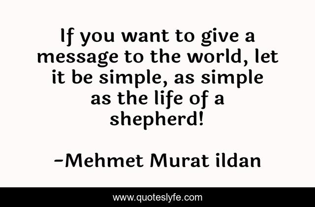 If you want to give a message to the world, let it be simple, as simple as the life of a shepherd!