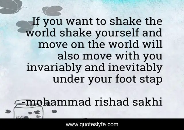 If you want to shake the world shake yourself and move on the world will also move with you invariably and inevitably under your foot stap