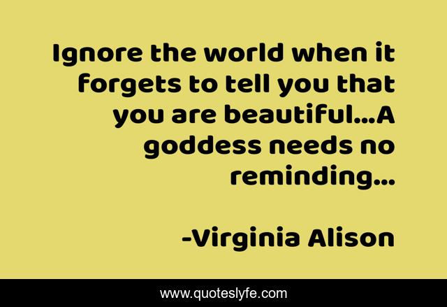 Ignore the world when it forgets to tell you that you are beautiful...A goddess needs no reminding...