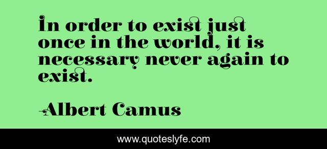 In order to exist just once in the world, it is necessary never again to exist.