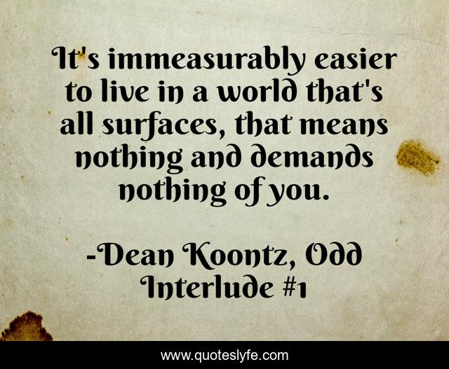 It's immeasurably easier to live in a world that's all surfaces, that means nothing and demands nothing of you.