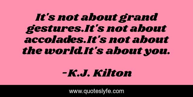It's not about grand gestures.It's not about accolades.It's not about the world.It's about you.
