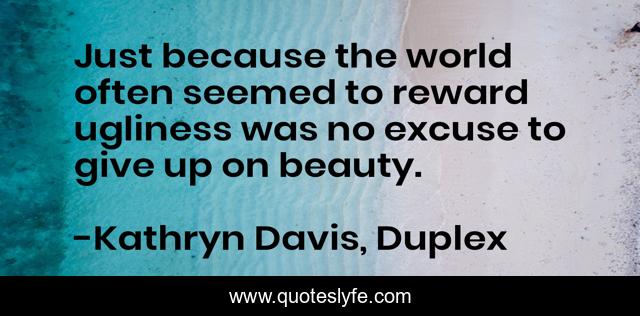 Just because the world often seemed to reward ugliness was no excuse to give up on beauty.