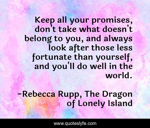 Keep all your promises, don't take what doesn't belong to you, and always look after those less fortunate than yourself, and you'll do well in the world.