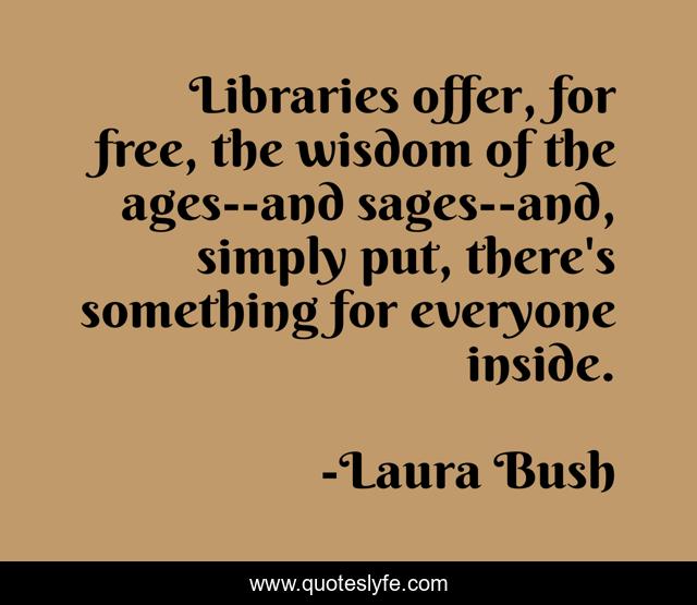 Libraries offer, for free, the wisdom of the ages--and sages--and, simply put, there's something for everyone inside.