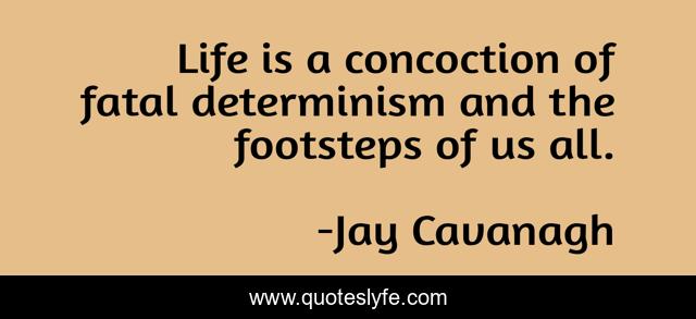 Life is a concoction of fatal determinism and the footsteps of us all.