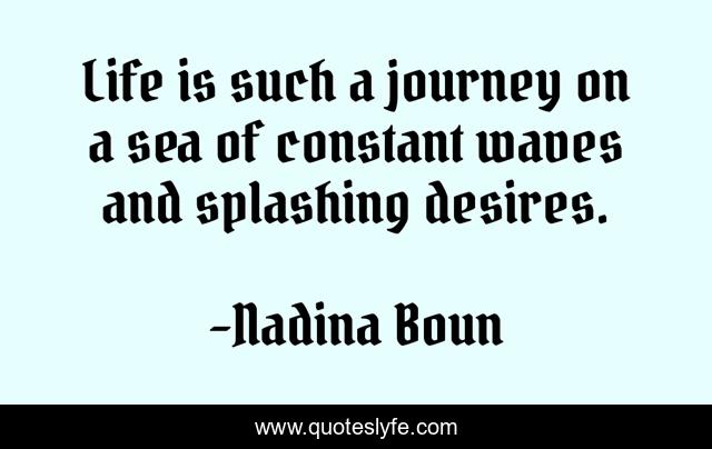 Life is such a journey on a sea of constant waves and splashing desires.