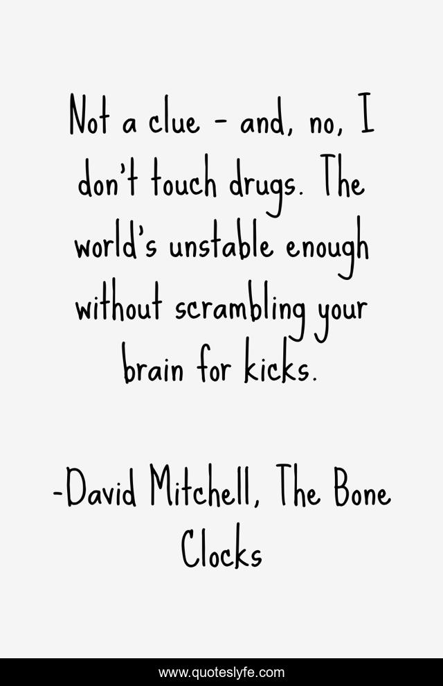 Not a clue – and, no, I don’t touch drugs. The world’s unstable enough without scrambling your brain for kicks.