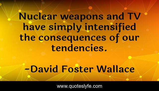 Nuclear weapons and TV have simply intensified the consequences of our tendencies.