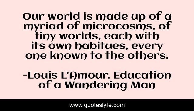 Our world is made up of a myriad of microcosms, of tiny worlds, each with its own habitues, every one known to the others.