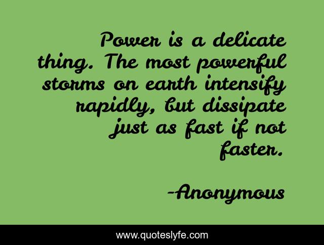 Power is a delicate thing. The most powerful storms on earth intensify rapidly, but dissipate just as fast if not faster.