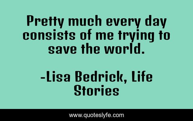 Pretty much every day consists of me trying to save the world.