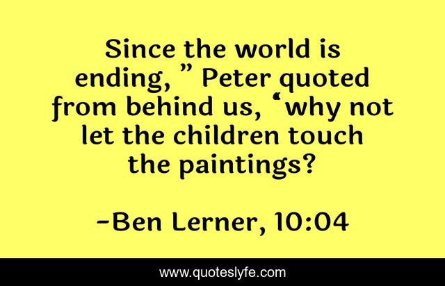 Since the world is ending, ” Peter quoted from behind us, “why not let the children touch the paintings?