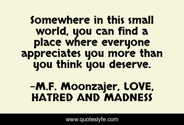 Somewhere in this small world, you can find a place where everyone appreciates you more than you think you deserve.