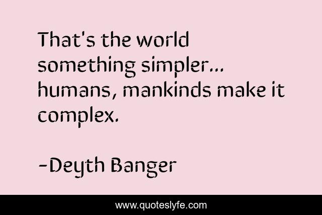 That's the world something simpler... humans, mankinds make it complex.