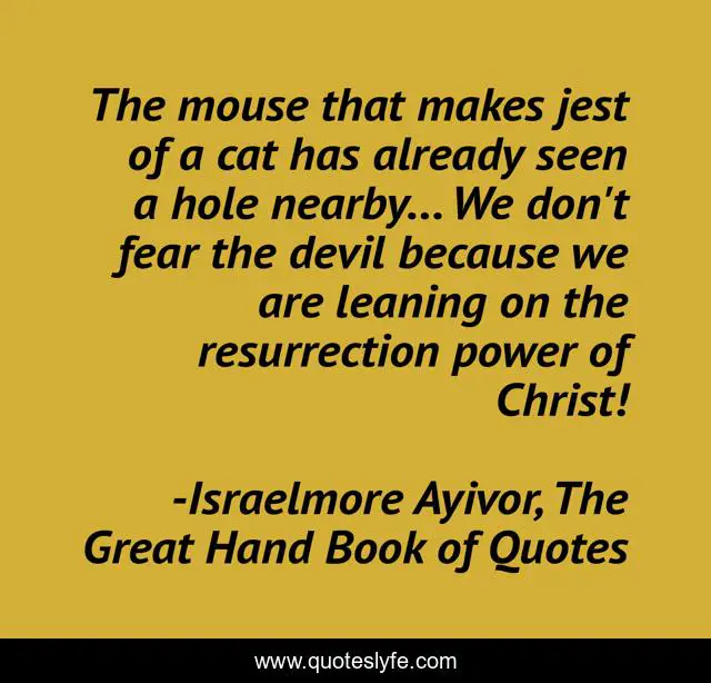 The mouse that makes jest of a cat has already seen a hole nearby... We don't fear the devil because we are leaning on the resurrection power of Christ!