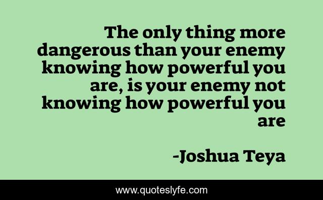 The only thing more dangerous than your enemy knowing how powerful you are, is your enemy not knowing how powerful you are