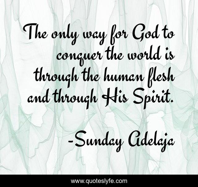 The only way for God to conquer the world is through the human flesh and through His Spirit.